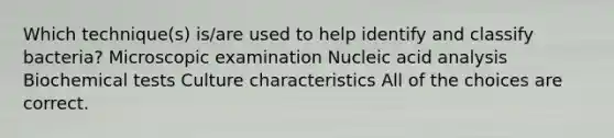 Which technique(s) is/are used to help identify and classify bacteria? Microscopic examination Nucleic acid analysis Biochemical tests Culture characteristics All of the choices are correct.