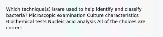 Which technique(s) is/are used to help identify and classify bacteria? Microscopic examination Culture characteristics Biochemical tests Nucleic acid analysis All of the choices are correct.