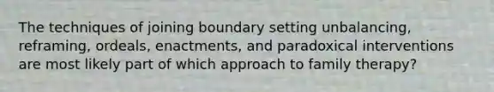 The techniques of joining boundary setting unbalancing, reframing, ordeals, enactments, and paradoxical interventions are most likely part of which approach to family therapy?