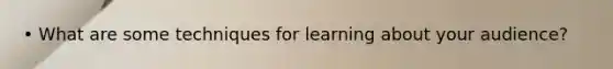 • What are some techniques for learning about your audience?