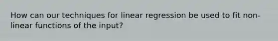 How can our techniques for linear regression be used to fit non-linear functions of the input?