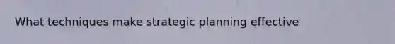 What techniques make strategic planning effective