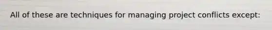 All of these are techniques for managing project conflicts except: