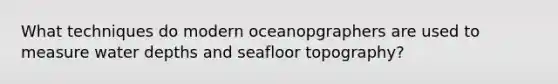 What techniques do modern oceanopgraphers are used to measure water depths and seafloor topography?