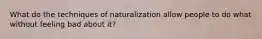 What do the techniques of naturalization allow people to do what without feeling bad about it?