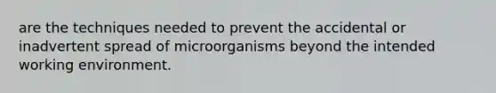 are the techniques needed to prevent the accidental or inadvertent spread of microorganisms beyond the intended working environment.