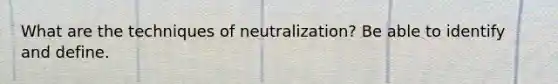 What are the techniques of neutralization? Be able to identify and define.