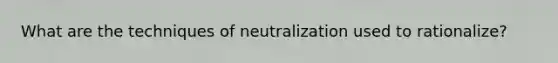 What are the techniques of neutralization used to rationalize?