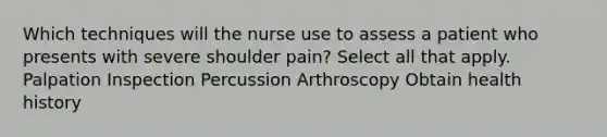 Which techniques will the nurse use to assess a patient who presents with severe shoulder pain? Select all that apply. Palpation Inspection Percussion Arthroscopy Obtain health history