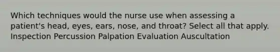 Which techniques would the nurse use when assessing a patient's head, eyes, ears, nose, and throat? Select all that apply. Inspection Percussion Palpation Evaluation Auscultation