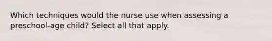 Which techniques would the nurse use when assessing a preschool-age child? Select all that apply.