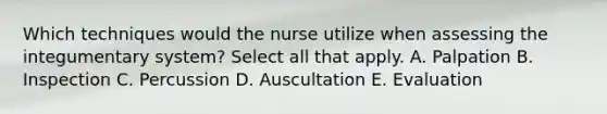 Which techniques would the nurse utilize when assessing the integumentary system? Select all that apply. A. Palpation B. Inspection C. Percussion D. Auscultation E. Evaluation