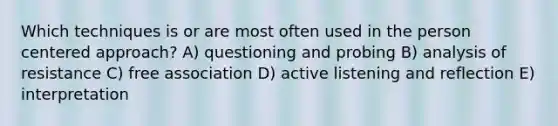 Which techniques is or are most often used in the person centered approach? A) questioning and probing B) analysis of resistance C) free association D) active listening and reflection E) interpretation