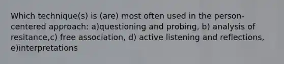 Which technique(s) is (are) most often used in the person-centered approach: a)questioning and probing, b) analysis of resitance,c) free association, d) active listening and reflections, e)interpretations