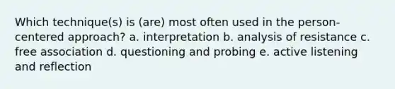 Which technique(s) is (are) most often used in the person-centered approach? a. interpretation b. analysis of resistance c. free association d. questioning and probing e. active listening and reflection