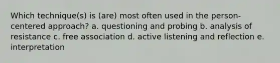 Which technique(s) is (are) most often used in the person-centered approach? a. questioning and probing b. analysis of resistance c. free association d. active listening and reflection e. interpretation