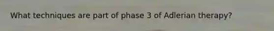 What techniques are part of phase 3 of Adlerian therapy?