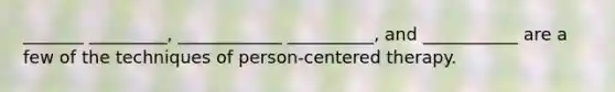 _______ _________, ____________ __________, and ___________ are a few of the techniques of person-centered therapy.