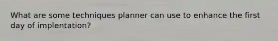 What are some techniques planner can use to enhance the first day of implentation?