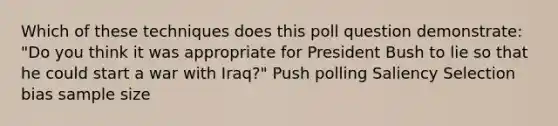 Which of these techniques does this poll question demonstrate: "Do you think it was appropriate for President Bush to lie so that he could start a war with Iraq?" Push polling Saliency Selection bias sample size