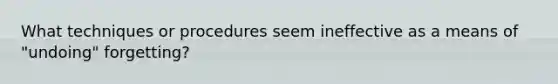 What techniques or procedures seem ineffective as a means of "undoing" forgetting?