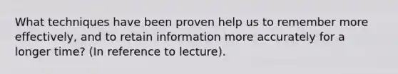 What techniques have been proven help us to remember more effectively, and to retain information more accurately for a longer time? (In reference to lecture).