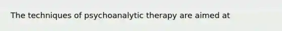 The techniques of psychoanalytic therapy are aimed at