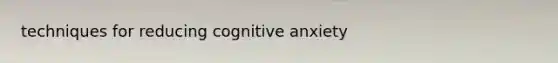techniques for reducing cognitive anxiety