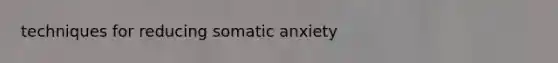 techniques for reducing somatic anxiety