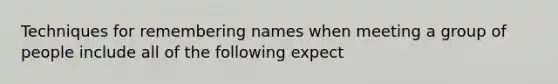 Techniques for remembering names when meeting a group of people include all of the following expect