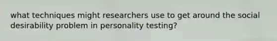 what techniques might researchers use to get around the social desirability problem in personality testing?