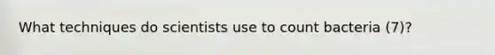 What techniques do scientists use to count bacteria (7)?