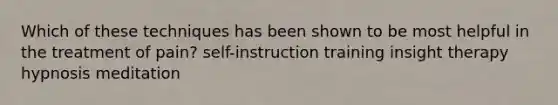 Which of these techniques has been shown to be most helpful in the treatment of pain? self-instruction training insight therapy hypnosis meditation