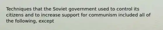 Techniques that the Soviet government used to control its citizens and to increase support for communism included all of the following, except