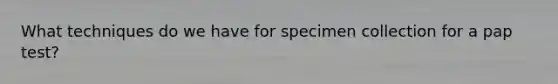 What techniques do we have for specimen collection for a pap test?