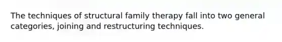 The techniques of structural family therapy fall into two general categories, joining and restructuring techniques.