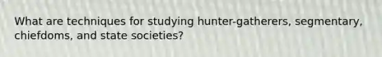 What are techniques for studying hunter-gatherers, segmentary, chiefdoms, and state societies?