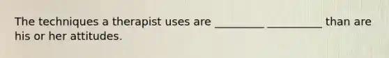 The techniques a therapist uses are _________ __________ than are his or her attitudes.