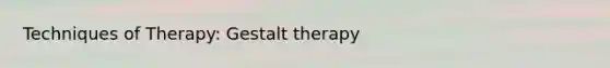 Techniques of Therapy: Gestalt therapy