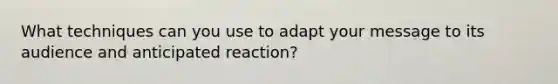 What techniques can you use to adapt your message to its audience and anticipated reaction?