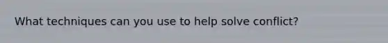 What techniques can you use to help solve conflict?
