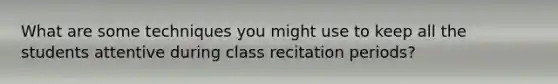 What are some techniques you might use to keep all the students attentive during class recitation periods?