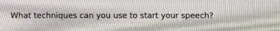 What techniques can you use to start your speech?