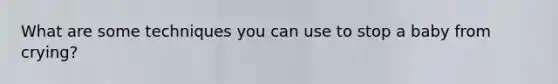 What are some techniques you can use to stop a baby from crying?