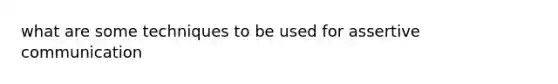what are some techniques to be used for assertive communication
