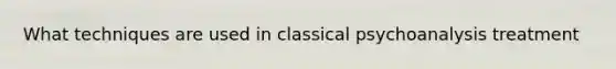 What techniques are used in classical psychoanalysis treatment