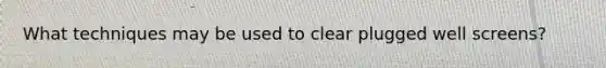 What techniques may be used to clear plugged well screens?