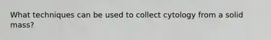 What techniques can be used to collect cytology from a solid mass?