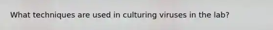 What techniques are used in culturing viruses in the lab?