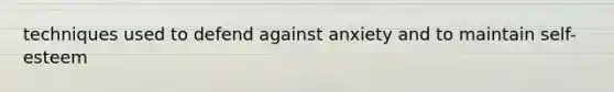 techniques used to defend against anxiety and to maintain self-esteem